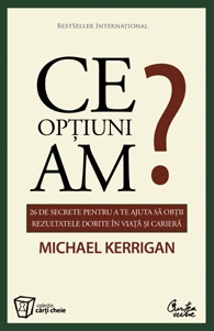 Ce optiuni am? - 26 de secrete pentru a te ajuta sa obtii rezultatele dorite in viata si in cariera de Michael Kerrigan