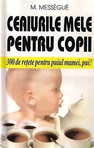 Ceaiurile mele pentru copii - 300 de retete pentru puiul mamei, pui! de Maurice Messegue